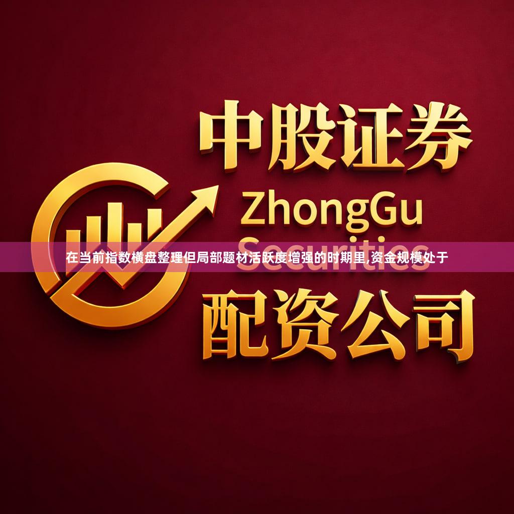 在当前指数横盘整理但局部题材活跃度增强的时期里,资金规模处于