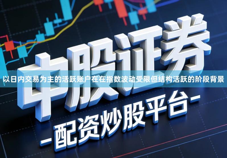 以日内交易为主的活跃账户在在指数波动受限但结构活跃的阶段背景