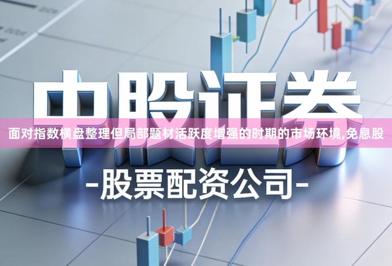 面对指数横盘整理但局部题材活跃度增强的时期的市场环境,免息股