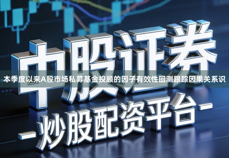 本季度以来A股市场私募基金投顾的因子有效性回测跟踪因果关系识