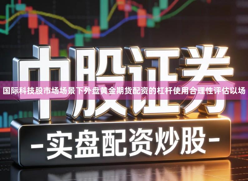 国际科技股市场场景下外盘黄金期货配资的杠杆使用合理性评估以场