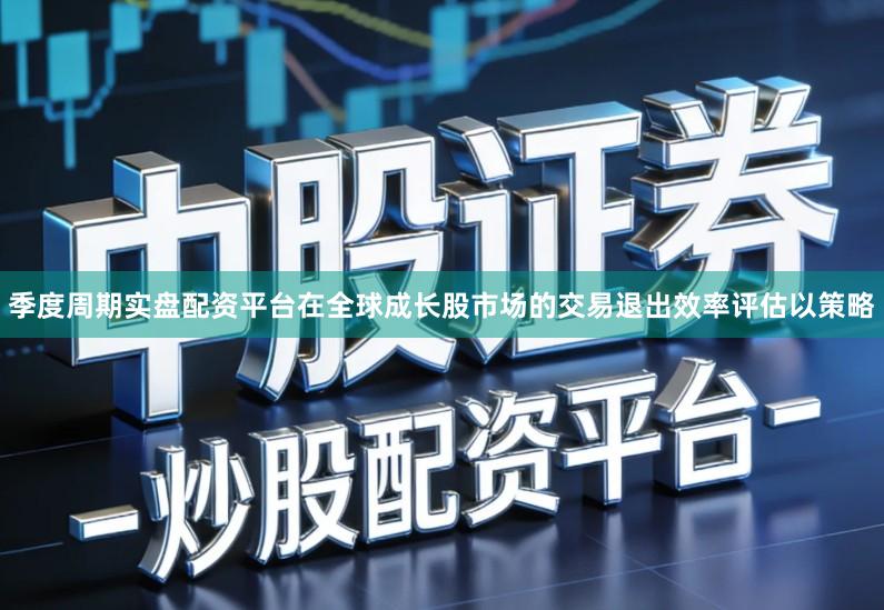 季度周期实盘配资平台在全球成长股市场的交易退出效率评估以策略