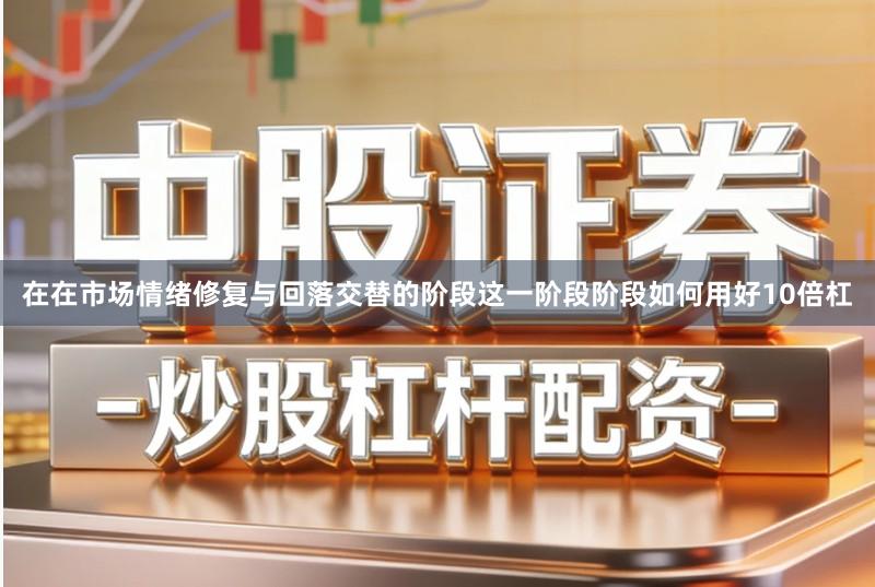 在在市场情绪修复与回落交替的阶段这一阶段阶段如何用好10倍杠