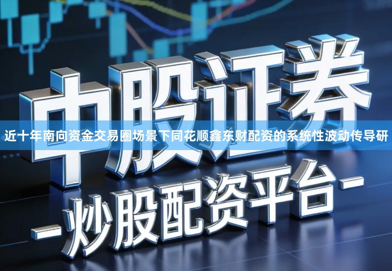 近十年南向资金交易圈场景下同花顺鑫东财配资的系统性波动传导研