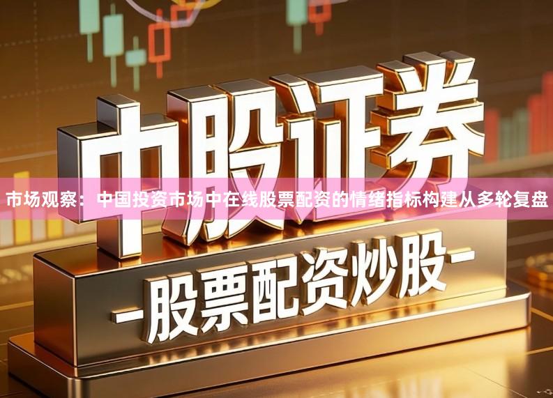 市场观察：中国投资市场中在线股票配资的情绪指标构建从多轮复盘