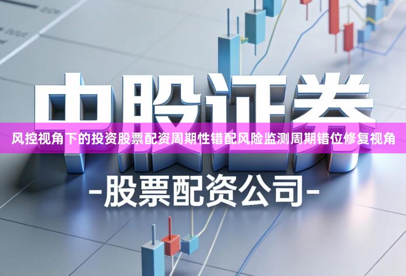 风控视角下的投资股票配资周期性错配风险监测周期错位修复视角
