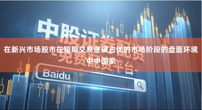 在新兴市场股市在短期交易逻辑占优的市场阶段的盘面环境中中国家