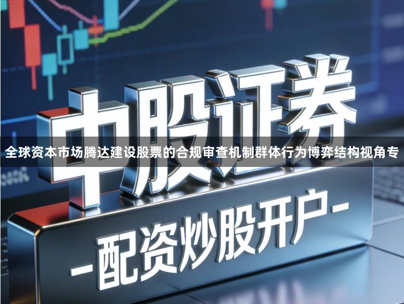 全球资本市场腾达建设股票的合规审查机制群体行为博弈结构视角专