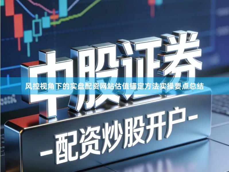 风控视角下的实盘配资网站估值锚定方法实操要点总结