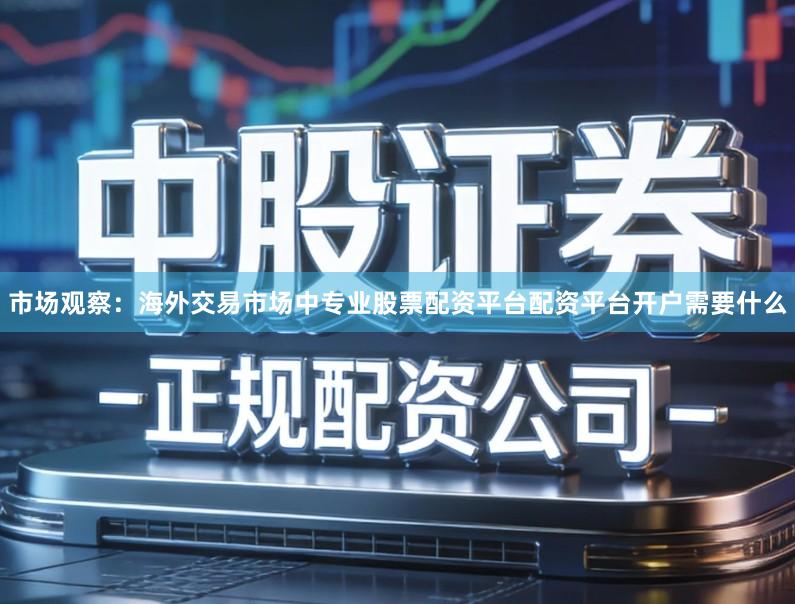 市场观察：海外交易市场中专业股票配资平台配资平台开户需要什么