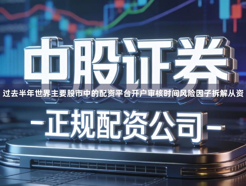 过去半年世界主要股市中的配资平台开户审核时间风险因子拆解从资
