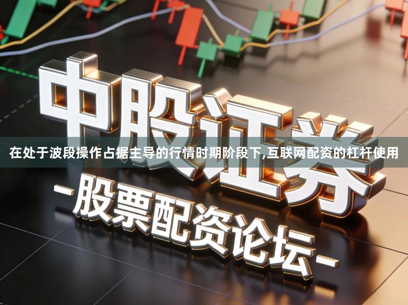 在处于波段操作占据主导的行情时期阶段下,互联网配资的杠杆使用