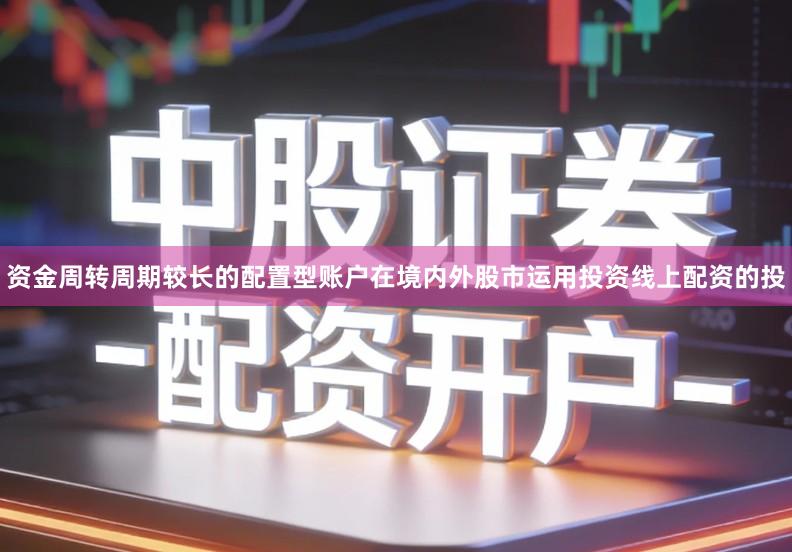 资金周转周期较长的配置型账户在境内外股市运用投资线上配资的投