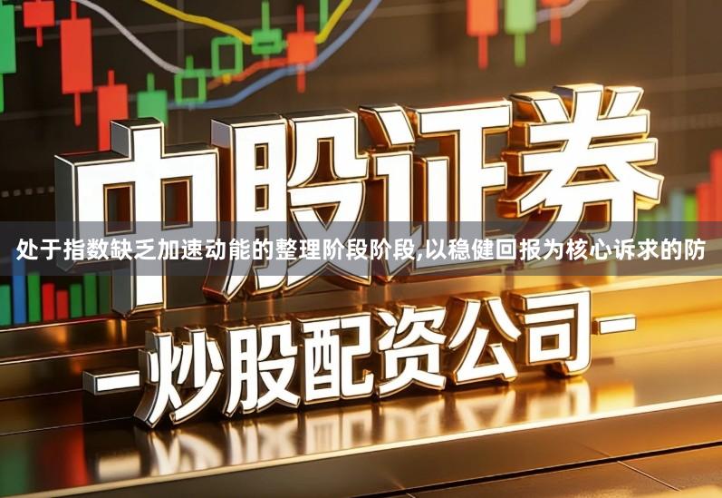 处于指数缺乏加速动能的整理阶段阶段,以稳健回报为核心诉求的防