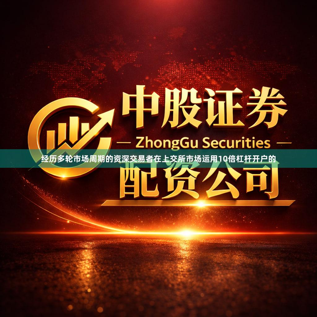 经历多轮市场周期的资深交易者在上交所市场运用10倍杠杆开户的