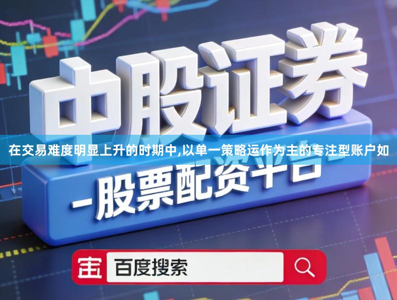 在交易难度明显上升的时期中,以单一策略运作为主的专注型账户如