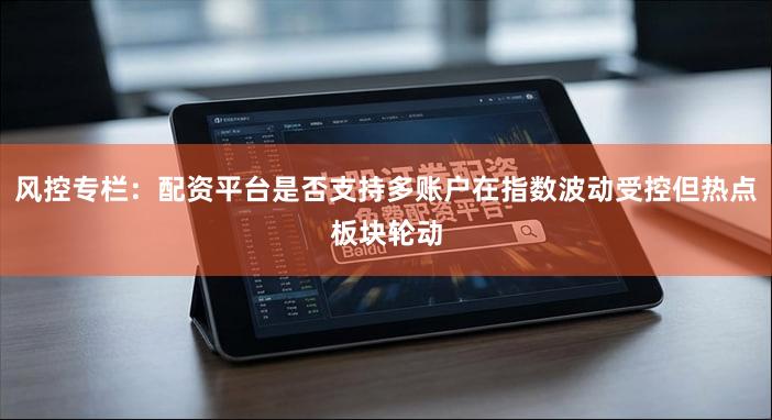 风控专栏：配资平台是否支持多账户在指数波动受控但热点板块轮动