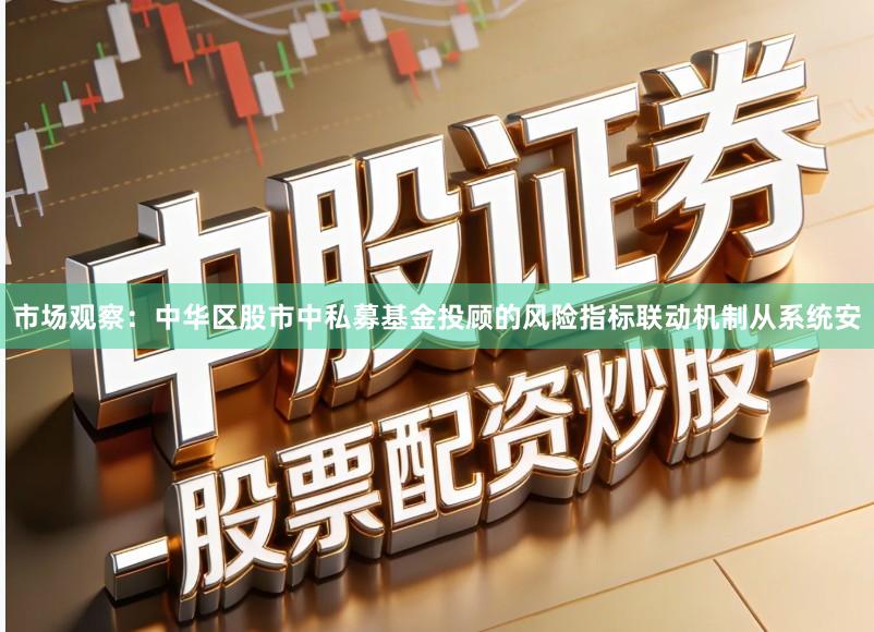 市场观察：中华区股市中私募基金投顾的风险指标联动机制从系统安