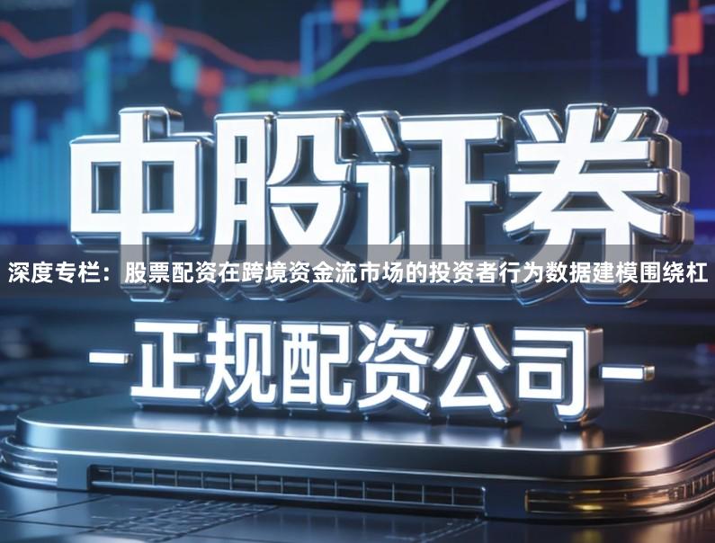 深度专栏：股票配资在跨境资金流市场的投资者行为数据建模围绕杠