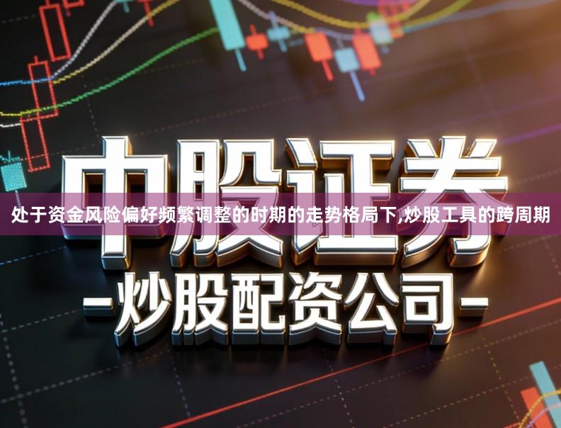 处于资金风险偏好频繁调整的时期的走势格局下,炒股工具的跨周期