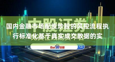国内金融市场配资炒股的风控流程执行标准化基于真实成交数据的实