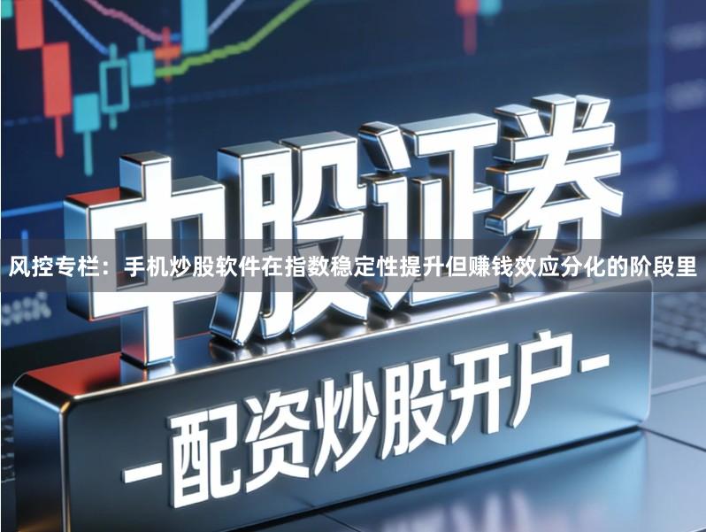 风控专栏：手机炒股软件在指数稳定性提升但赚钱效应分化的阶段里