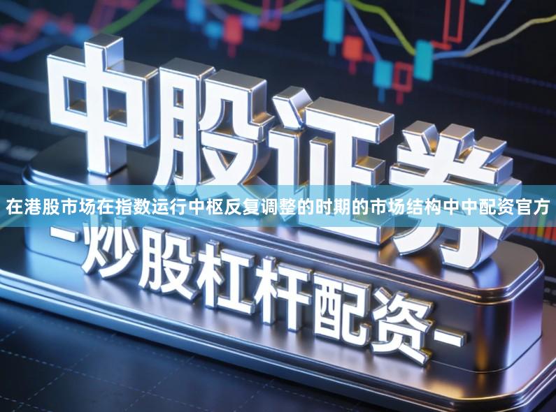 在港股市场在指数运行中枢反复调整的时期的市场结构中中配资官方
