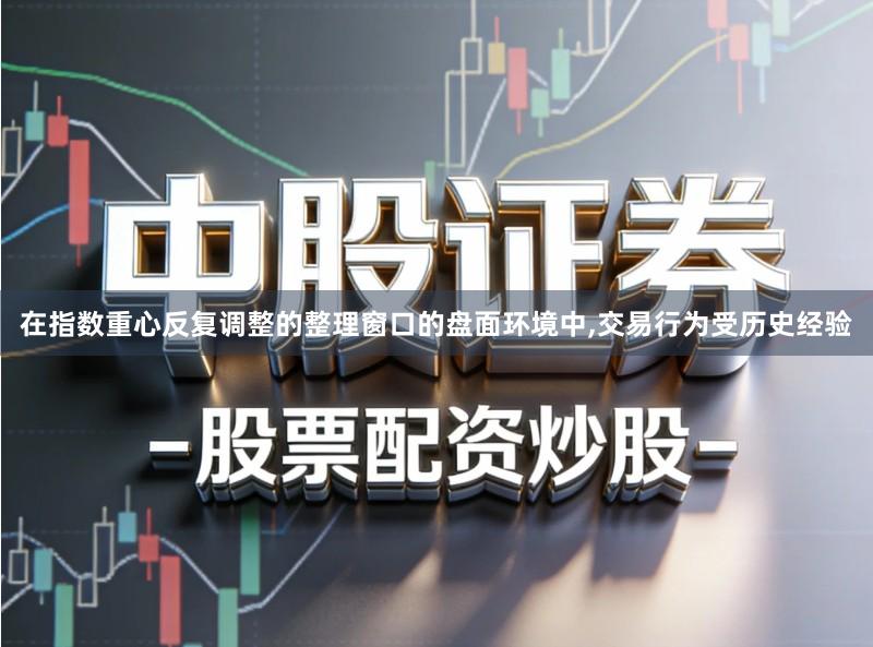 在指数重心反复调整的整理窗口的盘面环境中,交易行为受历史经验