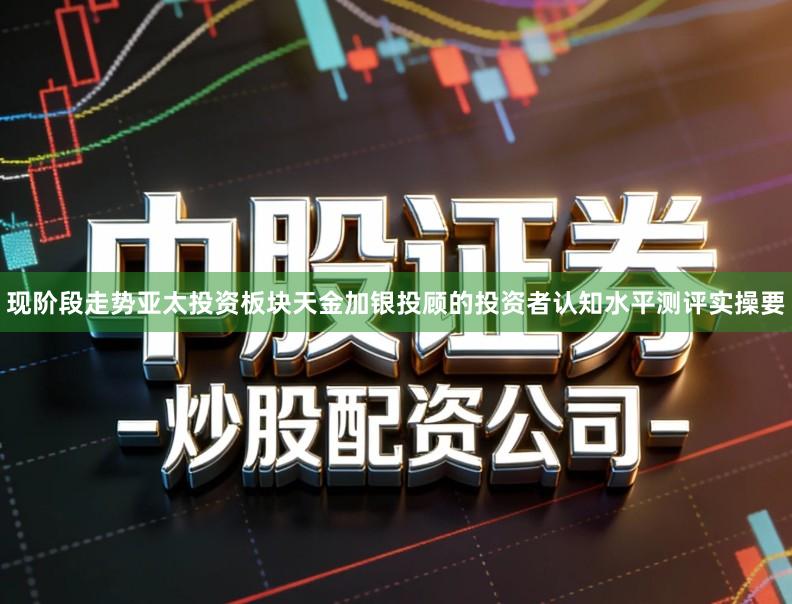 现阶段走势亚太投资板块天金加银投顾的投资者认知水平测评实操要