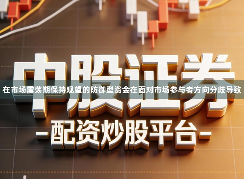 在市场震荡期保持观望的防御型资金在面对市场参与者方向分歧导致