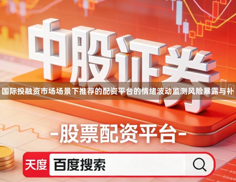 国际投融资市场场景下推荐的配资平台的情绪波动监测风险暴露与补