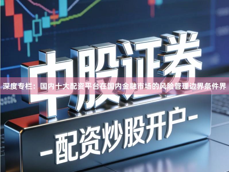 深度专栏：国内十大配资平台在国内金融市场的风险管理边界条件界