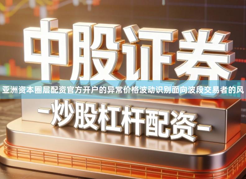 亚洲资本圈层配资官方开户的异常价格波动识别面向波段交易者的风