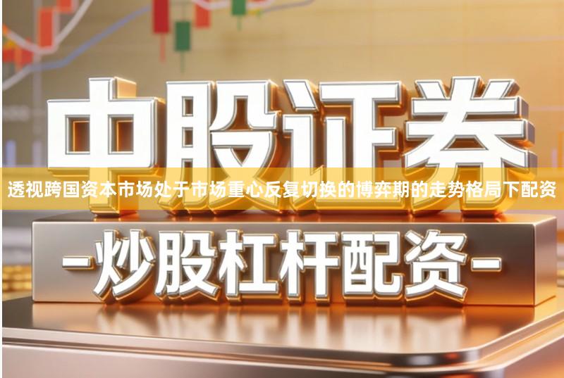 透视跨国资本市场处于市场重心反复切换的博弈期的走势格局下配资