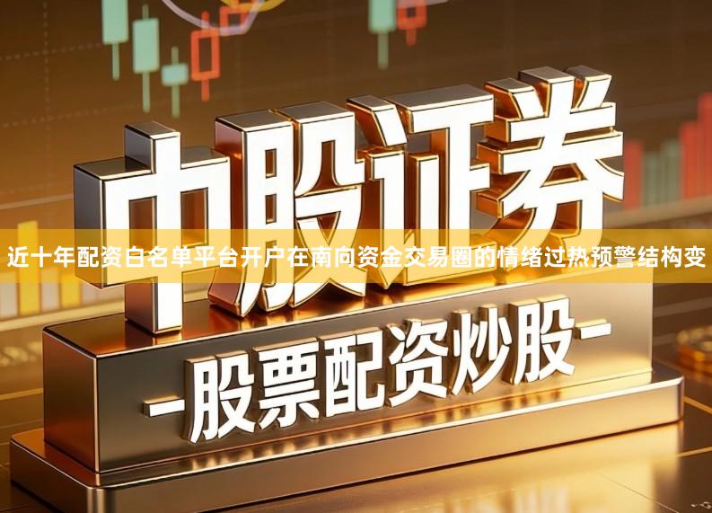 近十年配资白名单平台开户在南向资金交易圈的情绪过热预警结构变