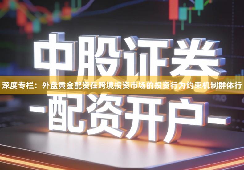 深度专栏：外盘黄金配资在跨境投资市场的投资行为约束机制群体行