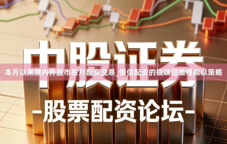 本月以来境内外股市按月配资交易_恒信配资的极端回撤模拟以策略