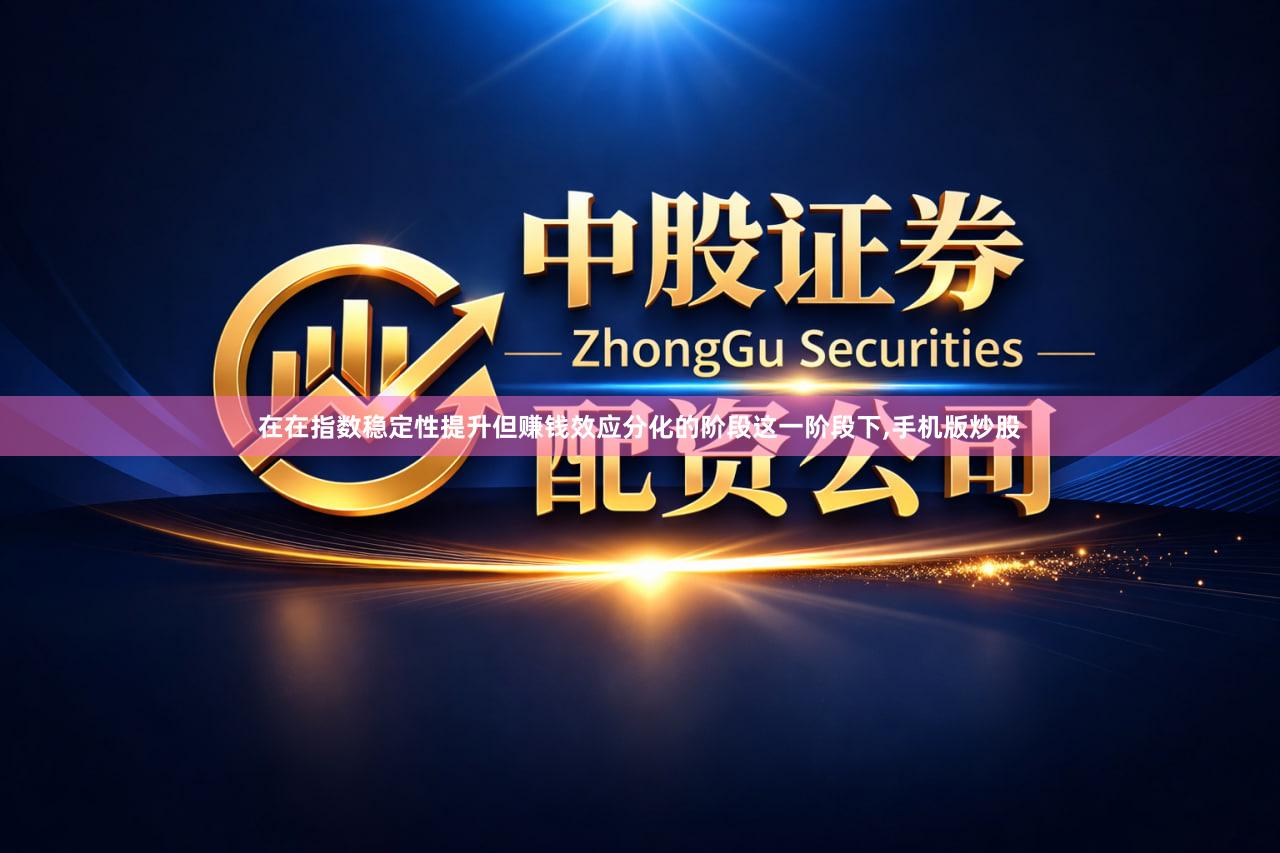在在指数稳定性提升但赚钱效应分化的阶段这一阶段下,手机版炒股