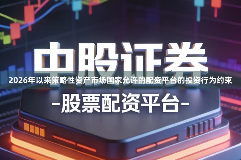 2026年以来策略性资产市场国家允许的配资平台的投资行为约束