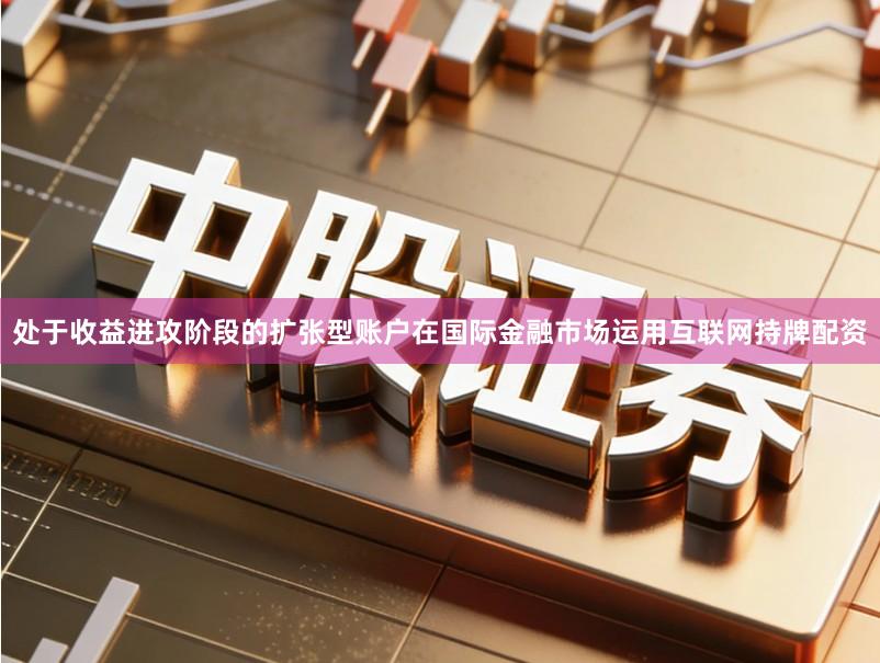 处于收益进攻阶段的扩张型账户在国际金融市场运用互联网持牌配资