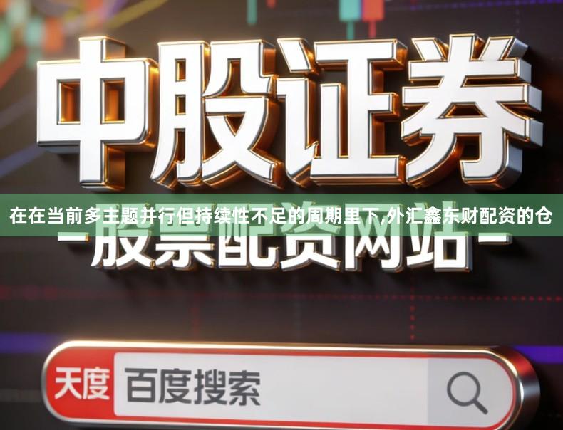 在在当前多主题并行但持续性不足的周期里下,外汇鑫东财配资的仓