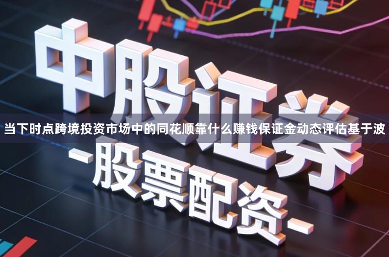 当下时点跨境投资市场中的同花顺靠什么赚钱保证金动态评估基于波