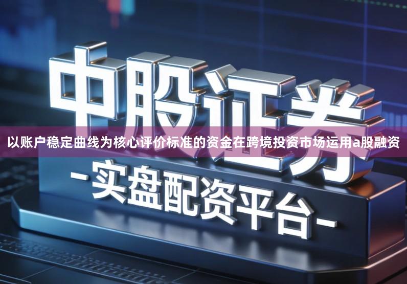 以账户稳定曲线为核心评价标准的资金在跨境投资市场运用a股融资