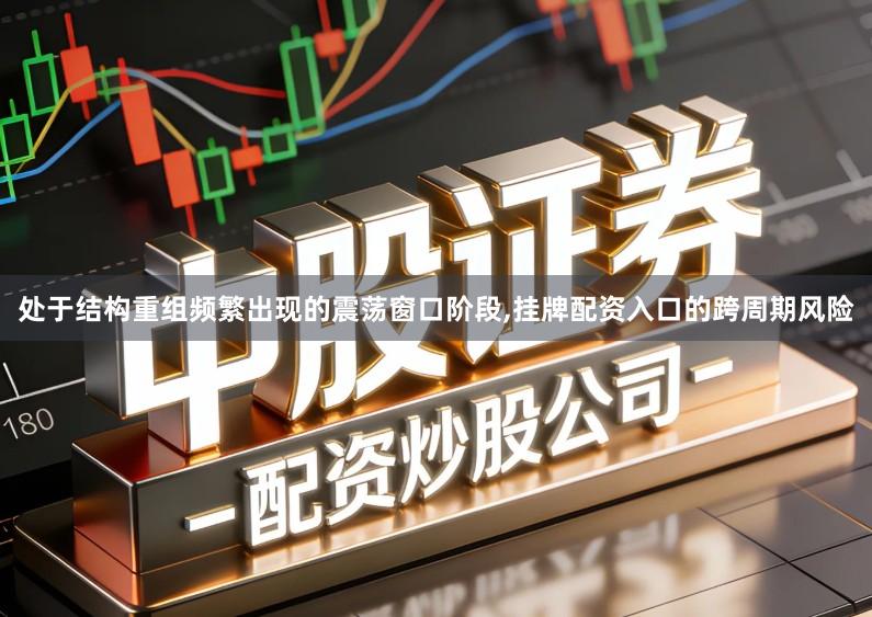 处于结构重组频繁出现的震荡窗口阶段,挂牌配资入口的跨周期风险