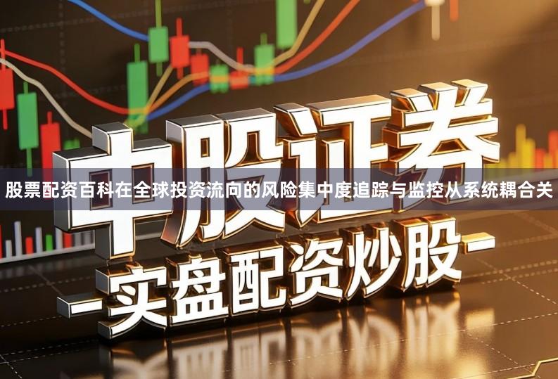 股票配资百科在全球投资流向的风险集中度追踪与监控从系统耦合关