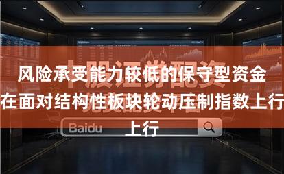 风险承受能力较低的保守型资金在面对结构性板块轮动压制指数上行