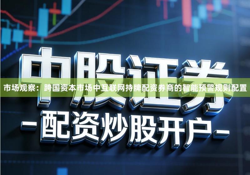 市场观察：跨国资本市场中互联网持牌配资券商的智能预警规则配置