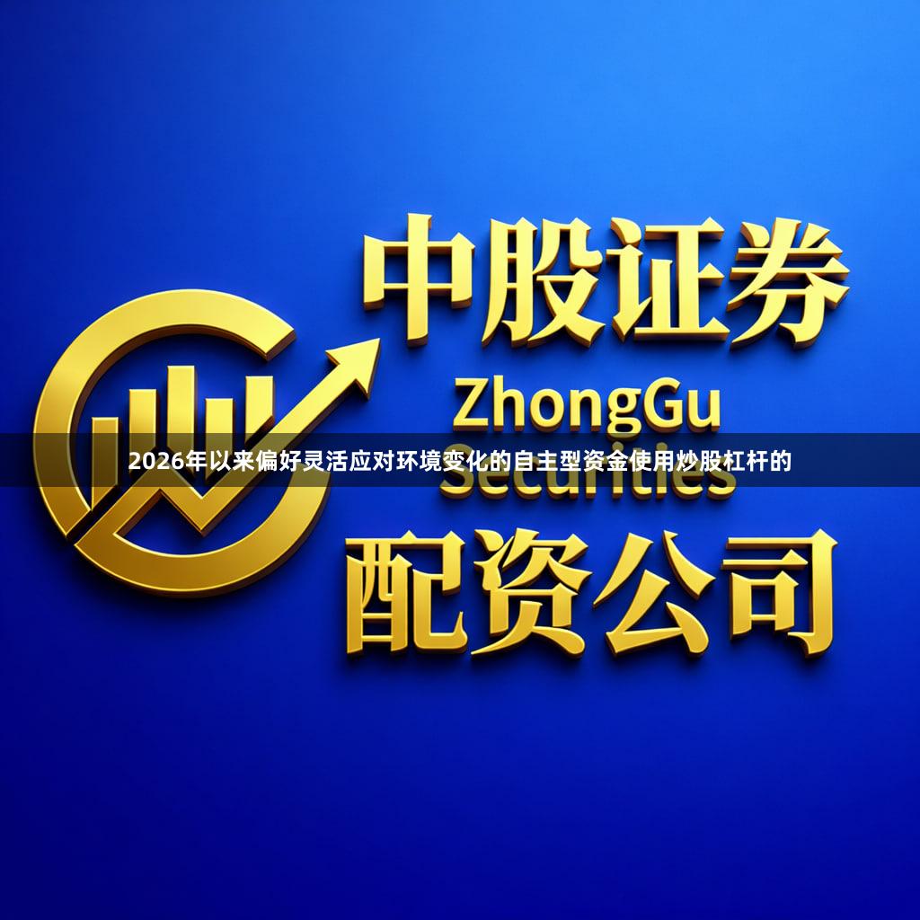 2026年以来偏好灵活应对环境变化的自主型资金使用炒股杠杆的