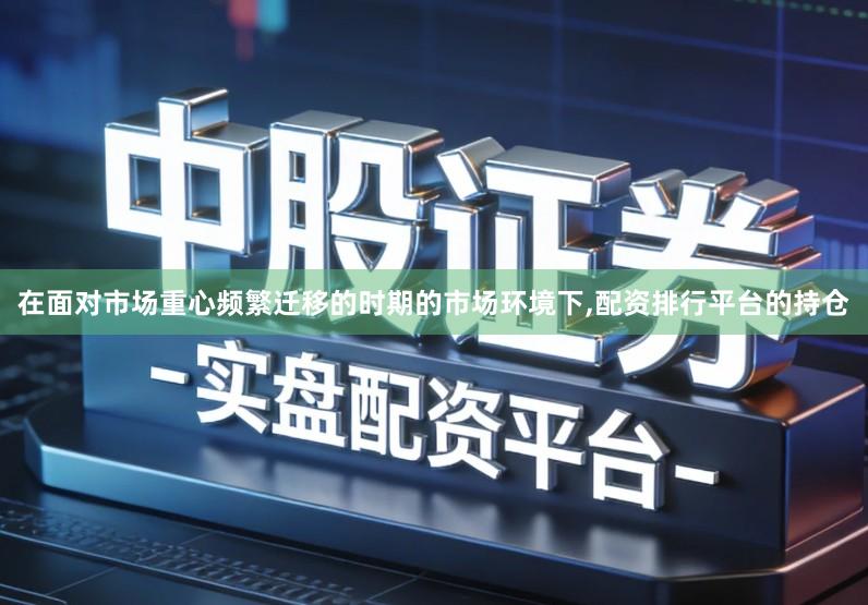 在面对市场重心频繁迁移的时期的市场环境下,配资排行平台的持仓