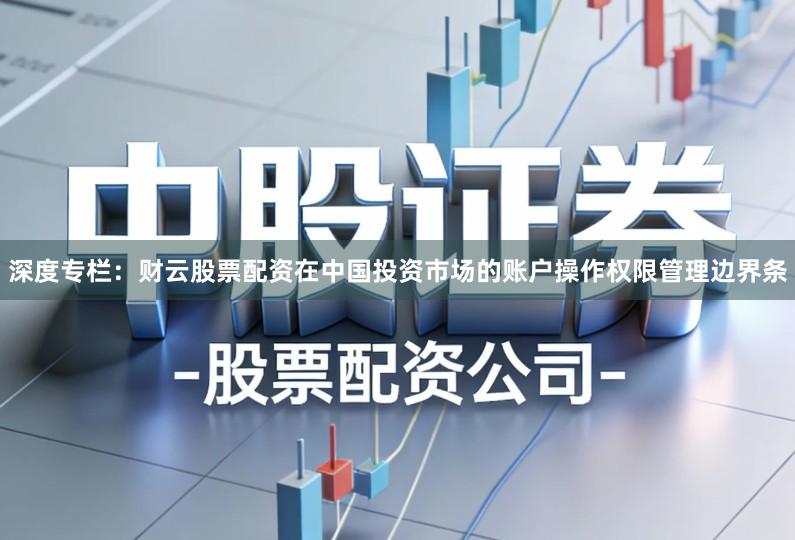 深度专栏：财云股票配资在中国投资市场的账户操作权限管理边界条